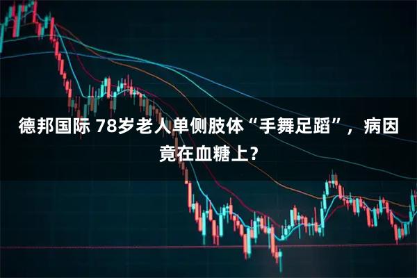 德邦国际 78岁老人单侧肢体“手舞足蹈”，病因竟在血糖上？