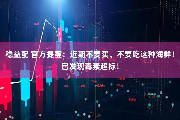 稳益配 官方提醒：近期不要买、不要吃这种海鲜！已发现毒素超标！