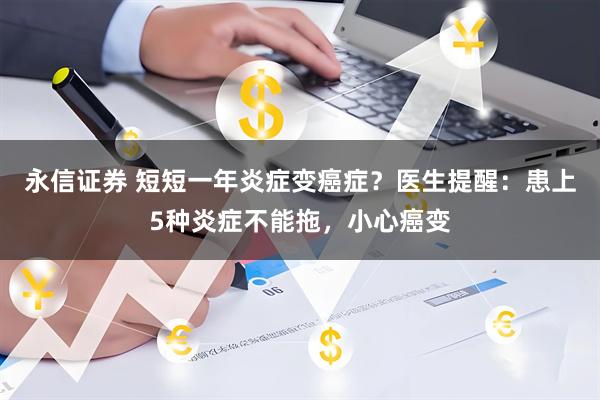 永信证券 短短一年炎症变癌症？医生提醒：患上5种炎症不能拖，小心癌变
