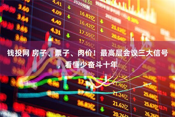 钱投网 房子、票子、肉价！最高层会议三大信号，看懂少奋斗十年