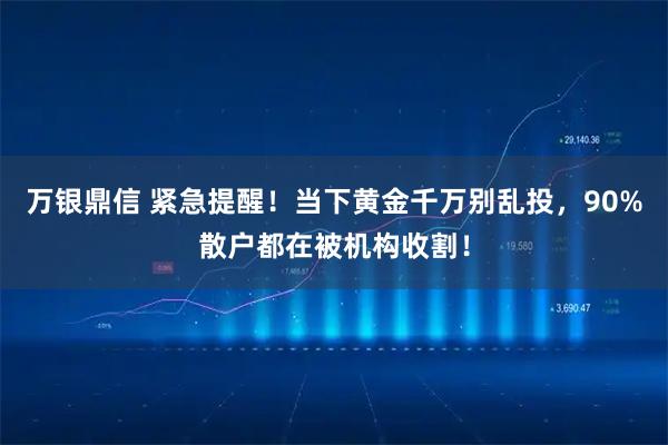 万银鼎信 紧急提醒！当下黄金千万别乱投，90%散户都在被机构收割！