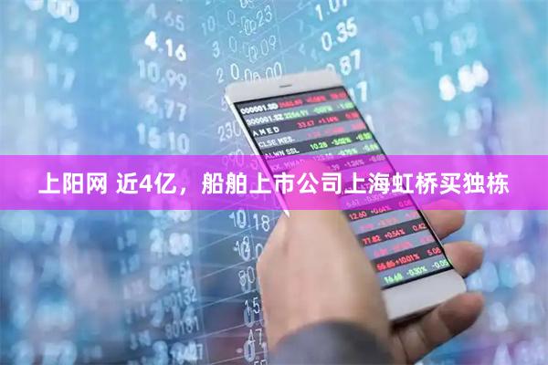 上阳网 近4亿，船舶上市公司上海虹桥买独栋